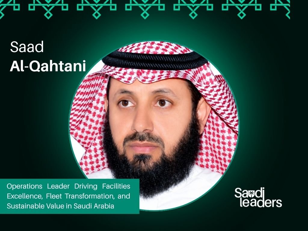 Saad Al-Qahtani: Operations Leader Driving Facilities Excellence, Fleet Transformation, and Sustainable Value in Saudi Arabia