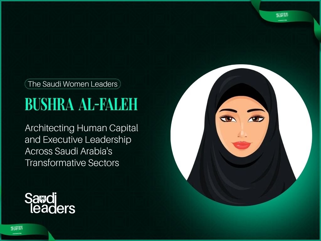 Bushra Al-Faleh: Architecting Human Capital and Executive Leadership Across Saudi Arabia's Transformative Sectors